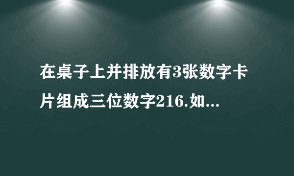 在桌子上并排放有3张数字卡片组成三位数字216.如果把这张卡片的方位变换一下,则组成了另一个三位数,这个三位数恰好用43