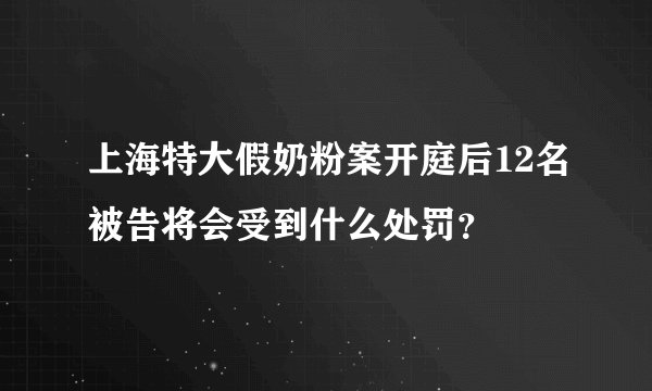 上海特大假奶粉案开庭后12名被告将会受到什么处罚?