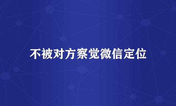 不被对方察觉微信定位