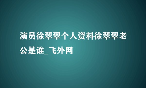 演员徐翠翠个人资料徐翠翠老公是谁_飞外网