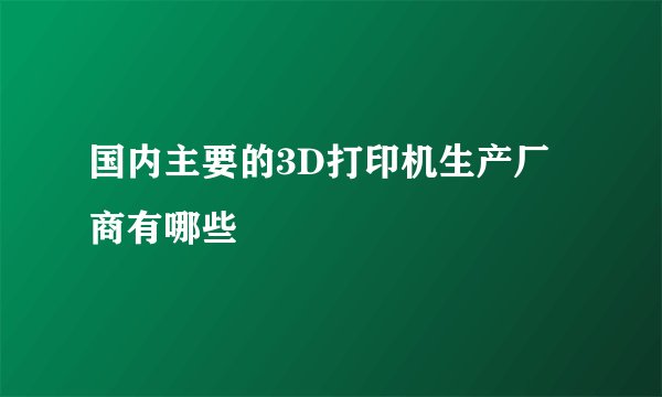 国内主要的3D打印机生产厂商有哪些