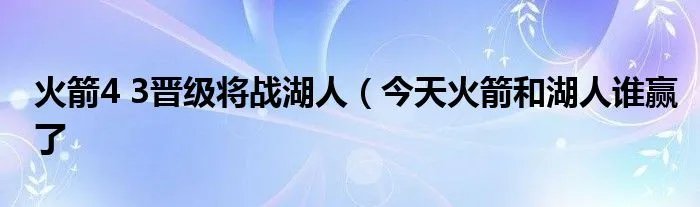 火箭4 3晋级将战湖人（今天火箭和湖人谁赢了