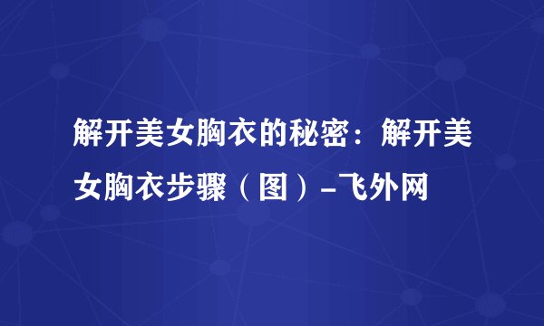 解开美女胸衣的秘密：解开美女胸衣步骤（图）-飞外网