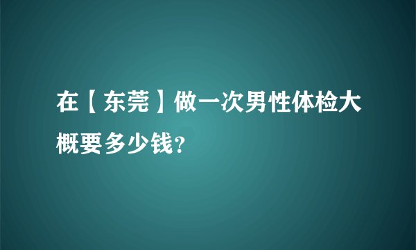 在【东莞】做一次男性体检大概要多少钱？