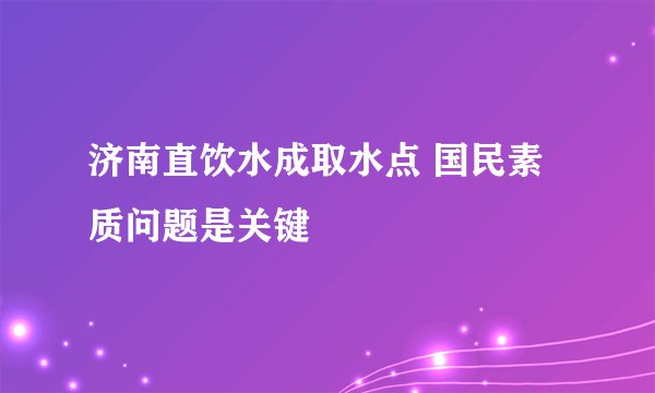 济南直饮水成取水点 国民素质问题是关键