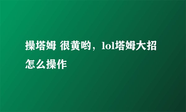 操塔姆 很黄哟，lol塔姆大招怎么操作