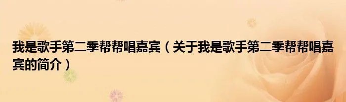 我是歌手第二季帮帮唱嘉宾（关于我是歌手第二季帮帮唱嘉宾的简介）