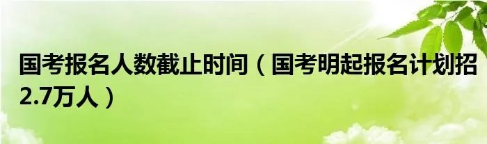 国考报名人数截止时间（国考明起报名计划招2.7万人）