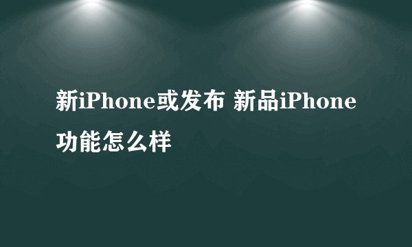 新iPhone或发布 新品iPhone功能怎么样
