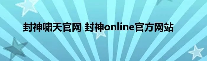 封神啸天官网 封神online官方网站