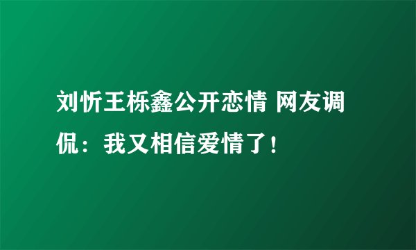 刘忻王栎鑫公开恋情 网友调侃：我又相信爱情了！