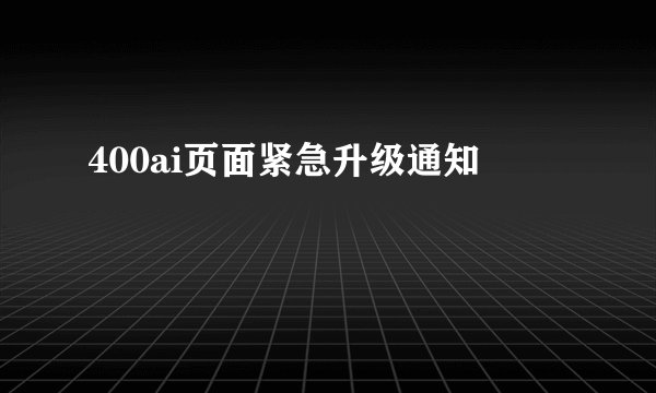 400ai页面紧急升级通知