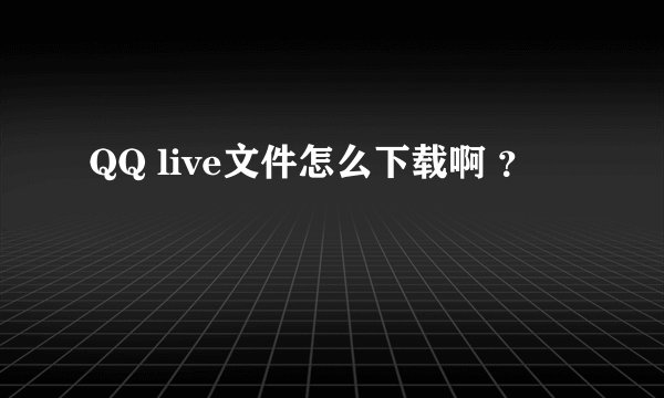 QQ live文件怎么下载啊 ？