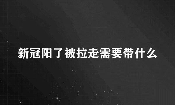 新冠阳了被拉走需要带什么