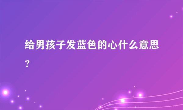 给男孩子发蓝色的心什么意思？