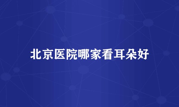 北京医院哪家看耳朵好