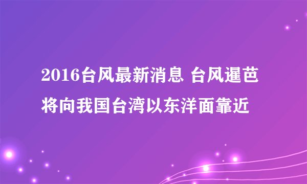 2016台风最新消息 台风暹芭将向我国台湾以东洋面靠近