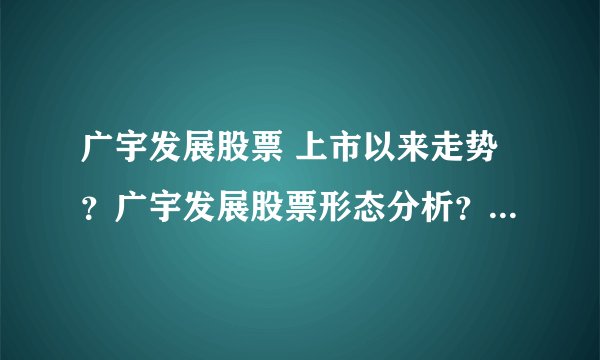 广宇发展股票 上市以来走势？广宇发展股票形态分析？广宇发展股票吧最新消息？