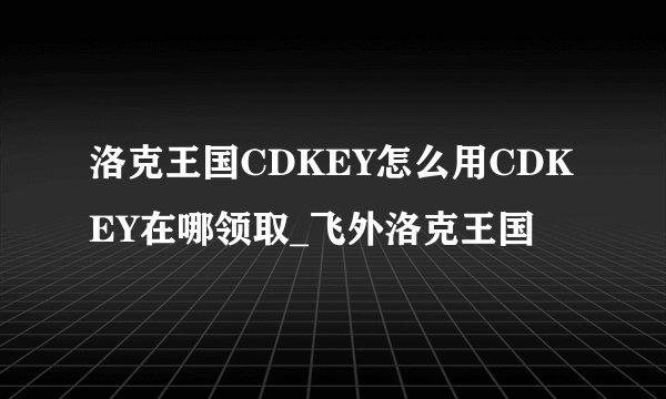 洛克王国CDKEY怎么用CDKEY在哪领取_飞外洛克王国