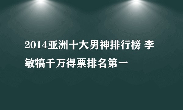 2014亚洲十大男神排行榜 李敏犒千万得票排名第一