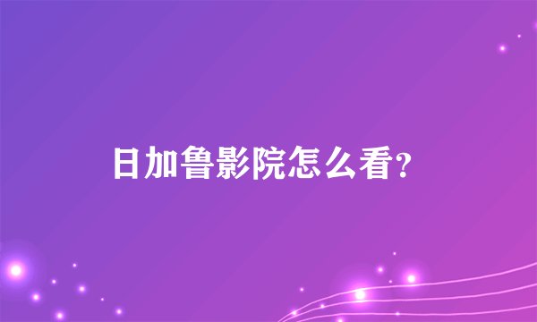 日加鲁影院怎么看？