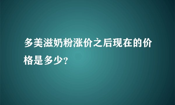 多美滋奶粉涨价之后现在的价格是多少?