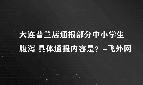 大连普兰店通报部分中小学生腹泻 具体通报内容是？-飞外网