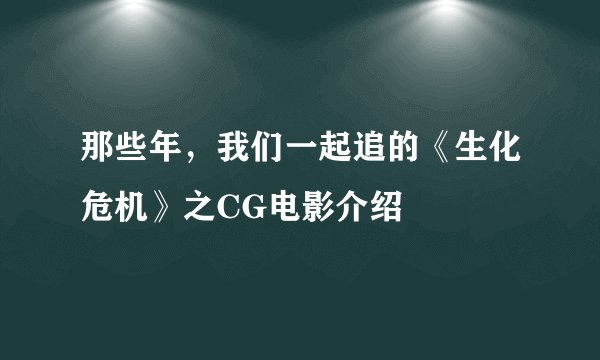 那些年，我们一起追的《生化危机》之CG电影介绍