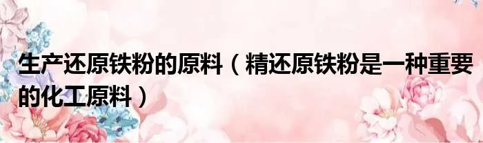 生产还原铁粉的原料(精还原铁粉是一种重要的化工原料)