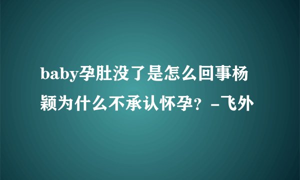 baby孕肚没了是怎么回事杨颖为什么不承认怀孕?-飞外