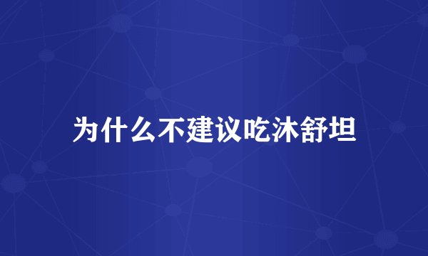 为什么不建议吃沐舒坦