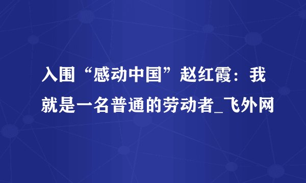 入围“感动中国”赵红霞：我就是一名普通的劳动者_飞外网