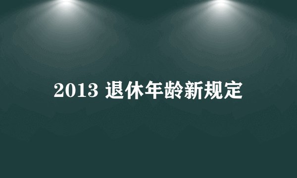 2013 退休年龄新规定