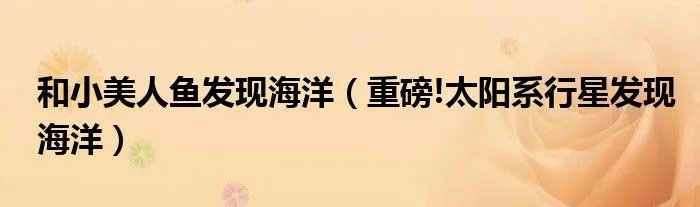 和小美人鱼发现海洋（重磅!太阳系行星发现海洋）