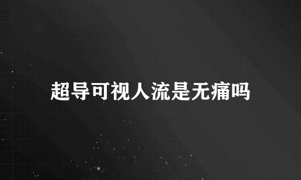 超导可视人流是无痛吗
