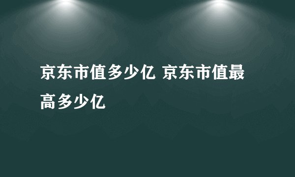 京东市值多少亿 京东市值最高多少亿