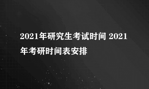 2021年研究生考试时间 2021年考研时间表安排