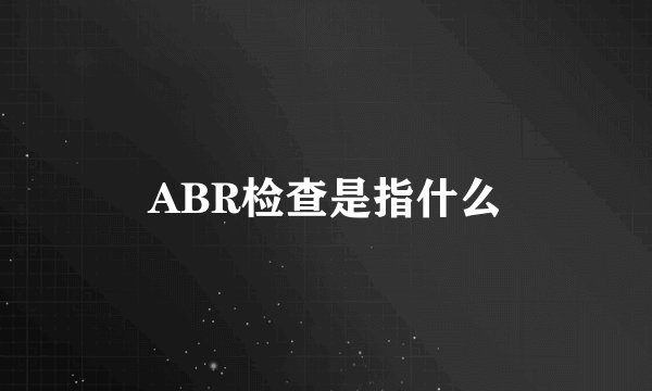 ABR检查是指什么