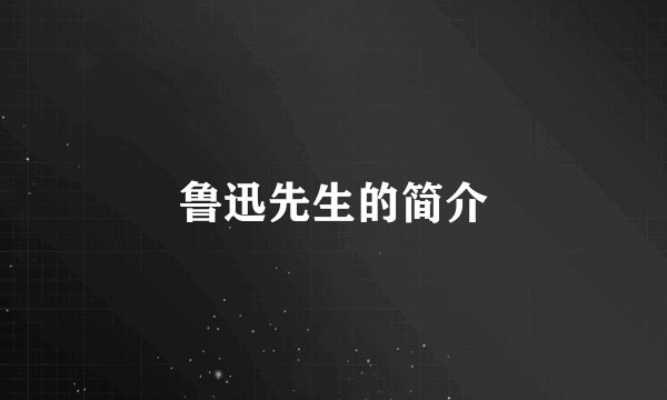 鲁迅先生的简介