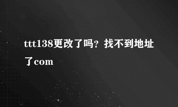 ttt138更改了吗？找不到地址了com