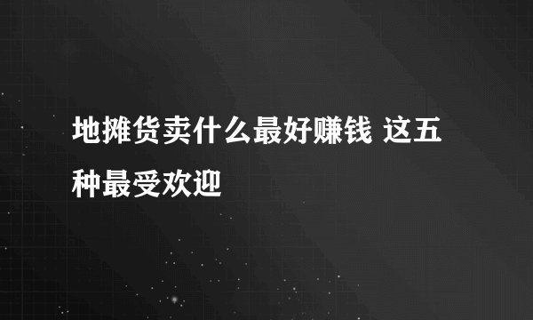 地摊货卖什么最好赚钱 这五种最受欢迎