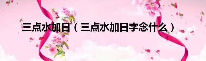 三点水加日（三点水加日字念什么）