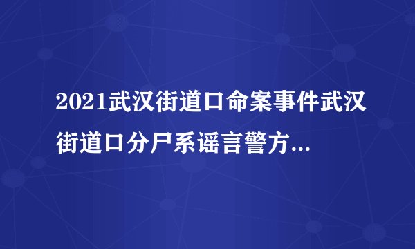 2021武汉街道口命案事件武汉街道口分尸系谣言警方通报_飞外