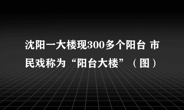 沈阳一大楼现300多个阳台 市民戏称为“阳台大楼”（图）