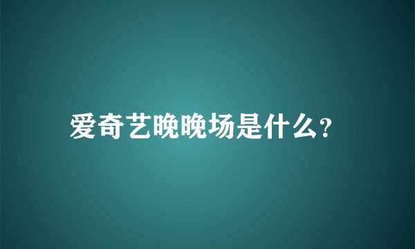 爱奇艺晚晚场是什么?