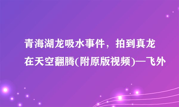 青海湖龙吸水事件,拍到真龙在天空翻腾(附原版视频)—飞外