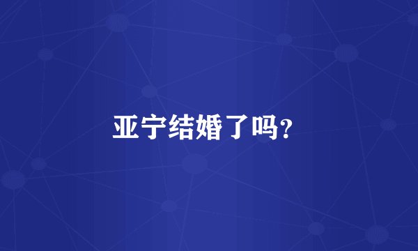 亚宁结婚了吗？