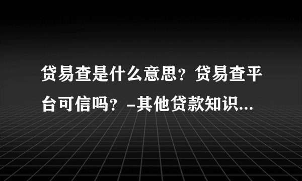 贷易查是什么意思?贷易查平台可信吗?-其他贷款知识问答-飞外
