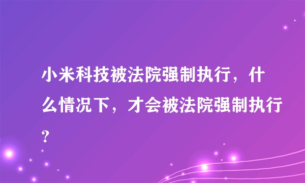 小米科技被法院强制执行，什么情况下，才会被法院强制执行？