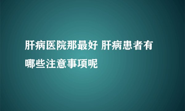 肝病医院那最好 肝病患者有哪些注意事项呢